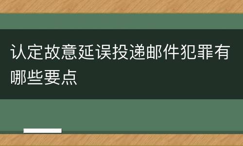 认定故意延误投递邮件犯罪有哪些要点