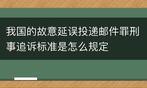 我国的故意延误投递邮件罪刑事追诉标准是怎么规定