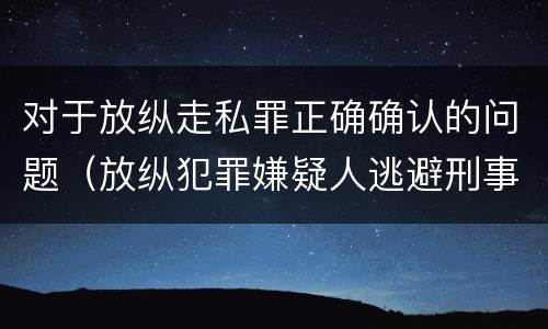 对于放纵走私罪正确确认的问题（放纵犯罪嫌疑人逃避刑事责任）