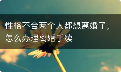 性格不合两个人都想离婚了，怎么办理离婚手续