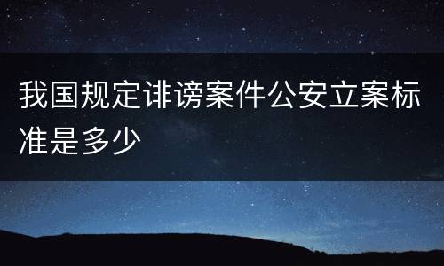 我国规定诽谤案件公安立案标准是多少