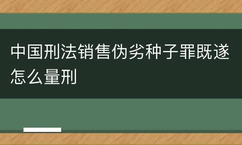 中国刑法销售伪劣种子罪既遂怎么量刑