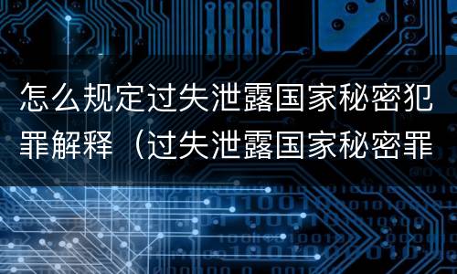 怎么规定过失泄露国家秘密犯罪解释（过失泄露国家秘密罪的立案标准）