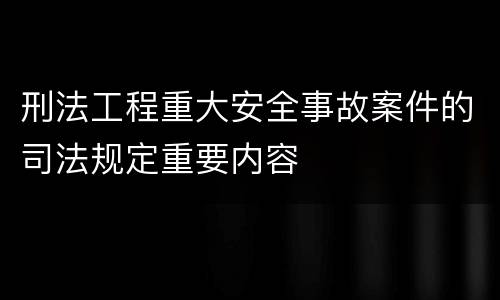 刑法工程重大安全事故案件的司法规定重要内容
