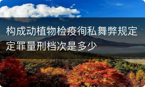 构成动植物检疫徇私舞弊规定定罪量刑档次是多少