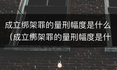 成立绑架罪的量刑幅度是什么（成立绑架罪的量刑幅度是什么标准）