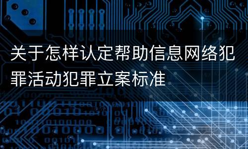 关于怎样认定帮助信息网络犯罪活动犯罪立案标准