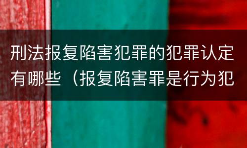 刑法报复陷害犯罪的犯罪认定有哪些（报复陷害罪是行为犯吗）