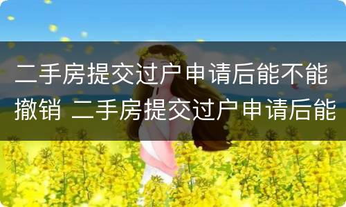 二手房提交过户申请后能不能撤销 二手房提交过户申请后能不能撤销合同