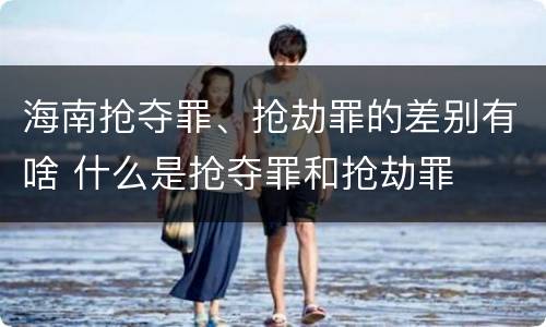 海南抢夺罪、抢劫罪的差别有啥 什么是抢夺罪和抢劫罪