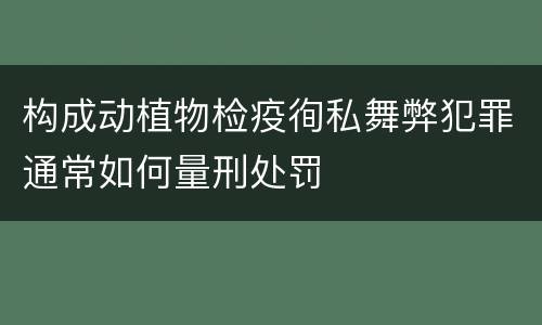 构成动植物检疫徇私舞弊犯罪通常如何量刑处罚