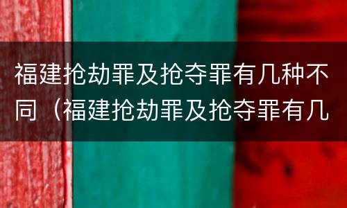 福建抢劫罪及抢夺罪有几种不同（福建抢劫罪及抢夺罪有几种不同的情形）