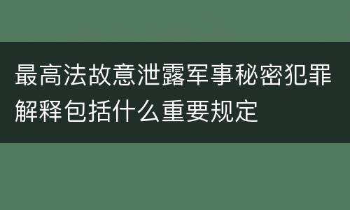 最高法故意泄露军事秘密犯罪解释包括什么重要规定