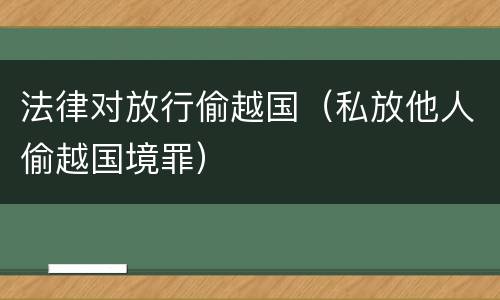 法律对放行偷越国（私放他人偷越国境罪）