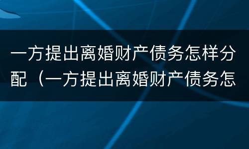 一方提出离婚财产债务怎样分配（一方提出离婚财产债务怎样分配呢）