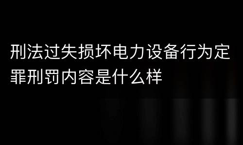 刑法过失损坏电力设备行为定罪刑罚内容是什么样