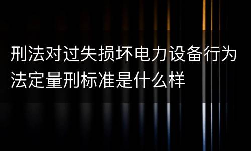 刑法对过失损坏电力设备行为法定量刑标准是什么样