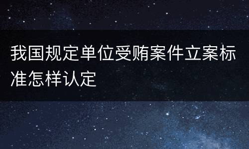 我国规定单位受贿案件立案标准怎样认定