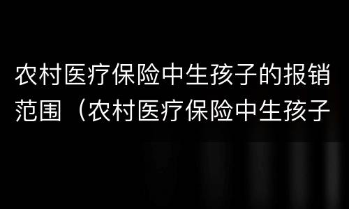 农村医疗保险中生孩子的报销范围（农村医疗保险中生孩子的报销范围是什么）