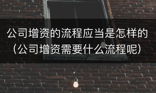 公司增资的流程应当是怎样的（公司增资需要什么流程呢）