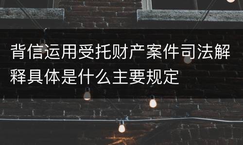 背信运用受托财产案件司法解释具体是什么主要规定