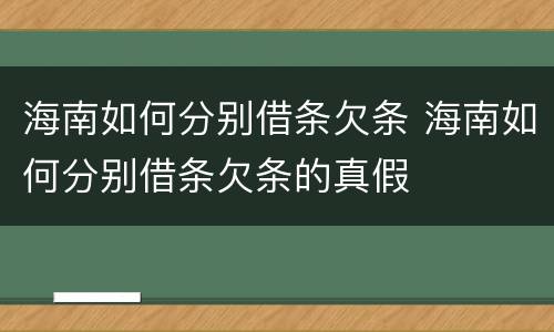 海南如何分别借条欠条 海南如何分别借条欠条的真假