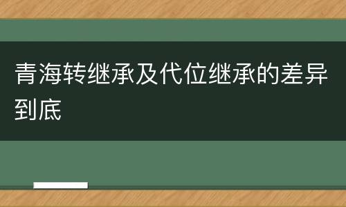 青海转继承及代位继承的差异到底