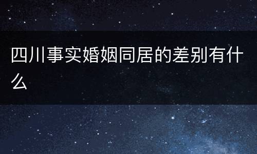 四川事实婚姻同居的差别有什么