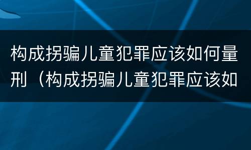 构成拐骗儿童犯罪应该如何量刑（构成拐骗儿童犯罪应该如何量刑标准）