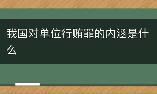 我国对单位行贿罪的内涵是什么