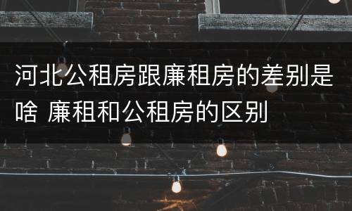 河北公租房跟廉租房的差别是啥 廉租和公租房的区别