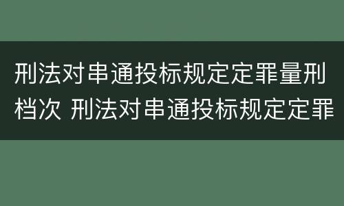 刑法对串通投标规定定罪量刑档次 刑法对串通投标规定定罪量刑档次要求