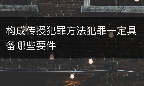 构成传授犯罪方法犯罪一定具备哪些要件