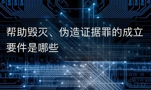 帮助毁灭、伪造证据罪的成立要件是哪些