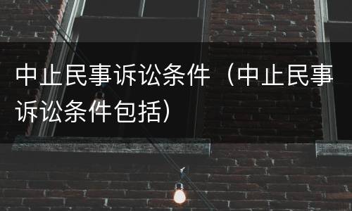 中止民事诉讼条件（中止民事诉讼条件包括）