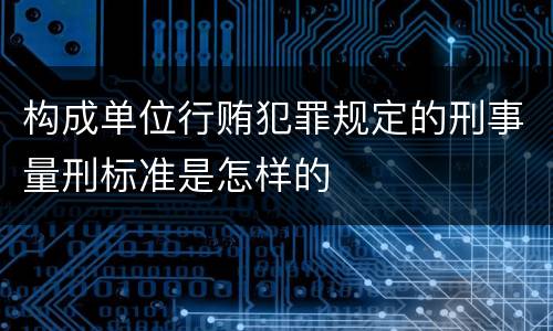 构成单位行贿犯罪规定的刑事量刑标准是怎样的