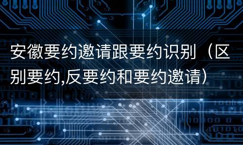 安徽要约邀请跟要约识别（区别要约,反要约和要约邀请）
