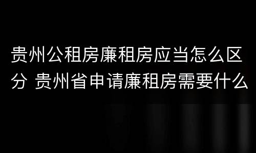 贵州公租房廉租房应当怎么区分 贵州省申请廉租房需要什么条件