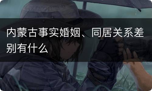 内蒙古事实婚姻、同居关系差别有什么