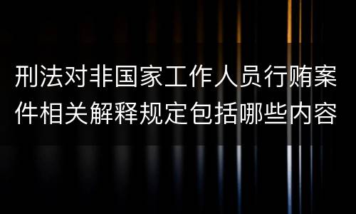 刑法对非国家工作人员行贿案件相关解释规定包括哪些内容