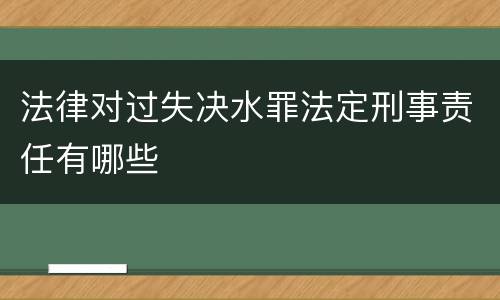 法律对过失决水罪法定刑事责任有哪些