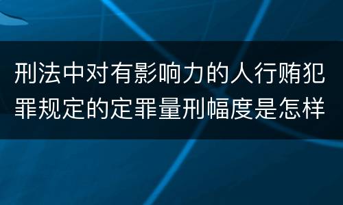 刑法中对有影响力的人行贿犯罪规定的定罪量刑幅度是怎样的