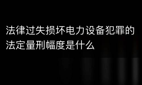 法律过失损坏电力设备犯罪的法定量刑幅度是什么