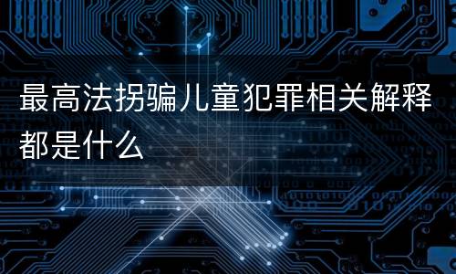 最高法拐骗儿童犯罪相关解释都是什么