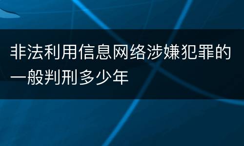 非法利用信息网络涉嫌犯罪的一般判刑多少年