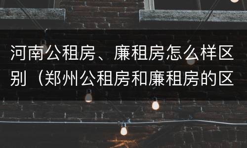 河南公租房、廉租房怎么样区别（郑州公租房和廉租房的区别）