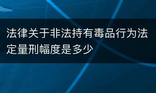 法律关于非法持有毒品行为法定量刑幅度是多少