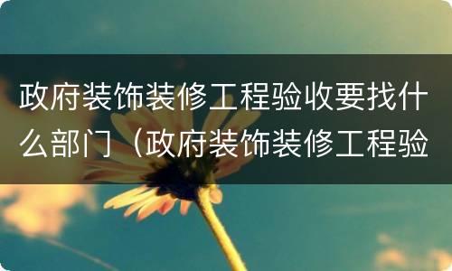 政府装饰装修工程验收要找什么部门（政府装饰装修工程验收要找什么部门验收）