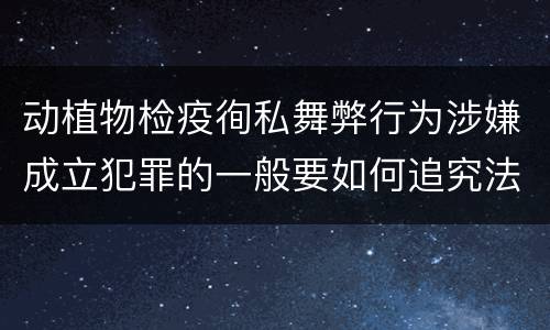 动植物检疫徇私舞弊行为涉嫌成立犯罪的一般要如何追究法律责任