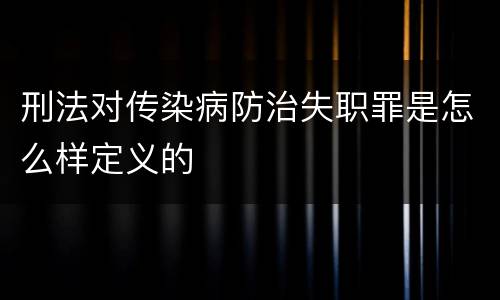 刑法对传染病防治失职罪是怎么样定义的